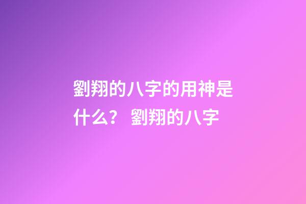 劉翔的八字的用神是什么？ 劉翔的八字-第1張-觀點-玄機派